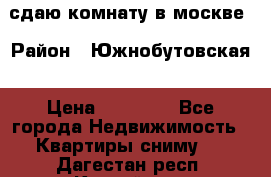 сдаю комнату в москве › Район ­ Южнобутовская › Цена ­ 14 500 - Все города Недвижимость » Квартиры сниму   . Дагестан респ.,Каспийск г.